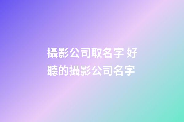 攝影公司取名字 好聽的攝影公司名字-第1張-公司起名-玄機派